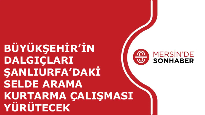 BÜYÜKŞEHİR’İN DALGIÇLARI ŞANLIURFA’DAKİ SELDE ARAMA KURTARMA ÇALIŞMASI YÜRÜTECEK