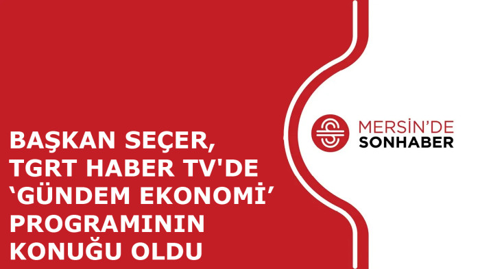 BAŞKAN SEÇER, TGRT HABER TV'DE 'GÜNDEM EKONOMİ’ PROGRAMININ KONUĞU OLDU