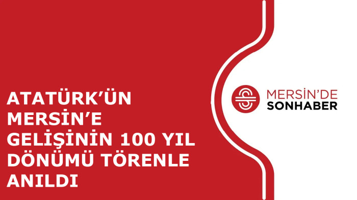 ATATÜRK’ÜN MERSİN’E GELİŞİNİN 100  YIL DÖNÜMÜ TÖRENLE ANILDI