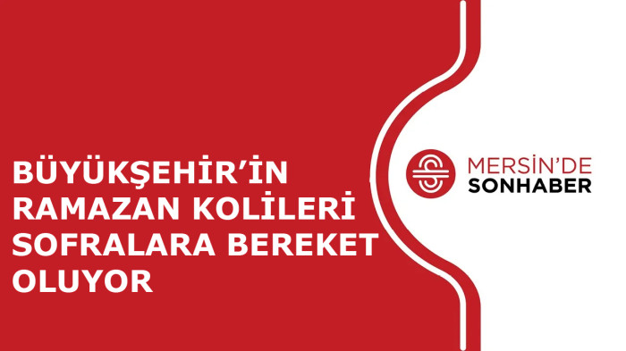 BÜYÜKŞEHİR’İN RAMAZAN KOLİLERİ SOFRALARA BEREKET OLUYOR