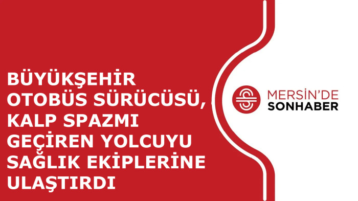 BÜYÜKŞEHİR OTOBÜS SÜRÜCÜSÜ, KALP SPAZMI GEÇİREN YOLCUYU SAĞLIK EKİPLERİNE ULAŞTIRDI