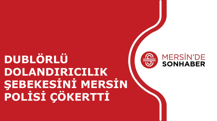 DUBLÖRLÜ DOLANDIRICILIK ŞEBEKESİNİ MERSİN POLİSİ ÇÖKERTTİ