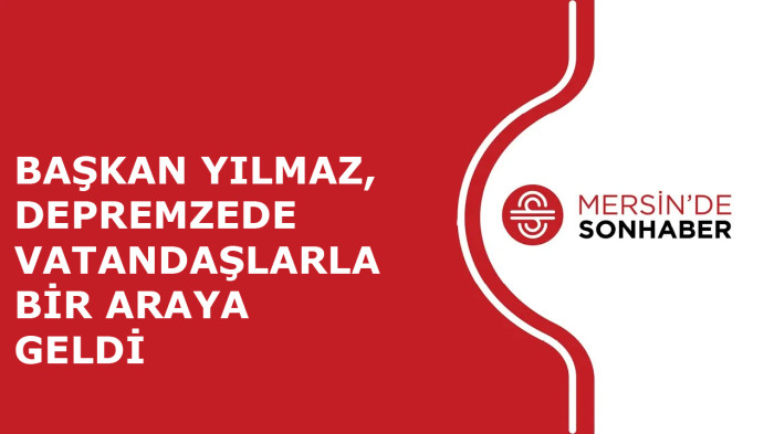 BAŞKAN YILMAZ, DEPREMZEDE VATANDAŞLARLA BİR ARAYA GELDİ