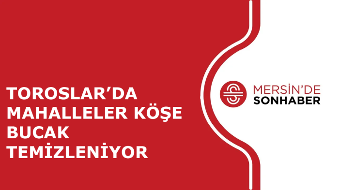 TOROSLAR’DA MAHALLELER KÖŞE BUCAK TEMİZLENİYOR