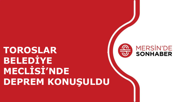 TOROSLAR BELEDİYE MECLİSİNDE DEPREM KONUŞULDU