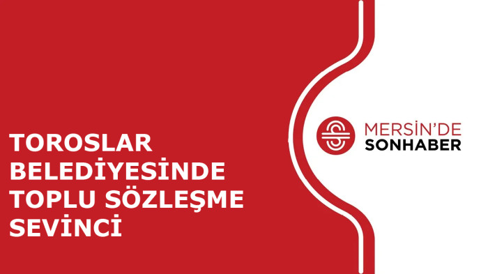 TOROSLAR BELEDİYESİNDE TOPLU SÖZLEŞME SEVİNCİ