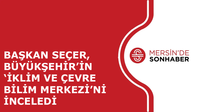 BAŞKAN SEÇER, BÜYÜKŞEHİR’İN ‘İKLİM VE ÇEVRE BİLİM MERKEZİ’Nİ İNCELEDİ