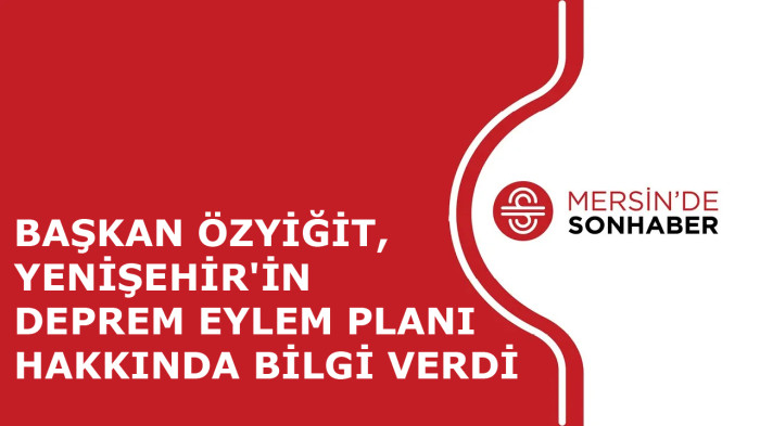 BAŞKAN ÖZYİĞİT, YENİŞEHİR'İN DEPREM EYLEM PLANI HAKKINDA BİLGİ VERDİ