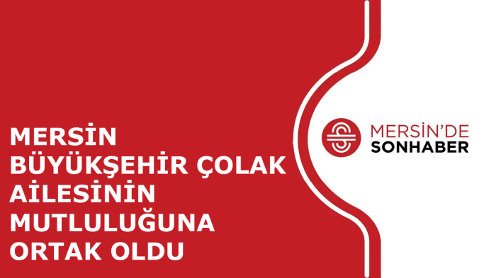 MERSİN BÜYÜKŞEHİR ÇOLAK AİLESİNİN MUTLULUĞUNA ORTAK OLDU