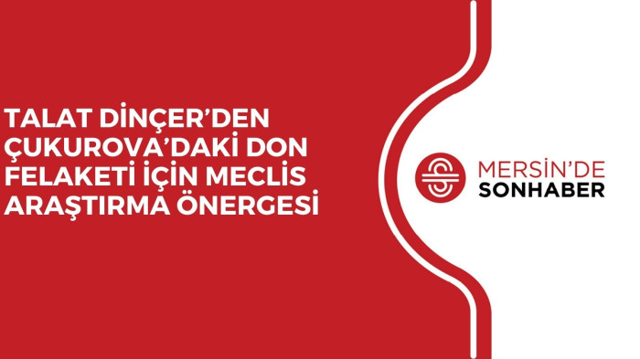 TALAT DİNÇER’DEN ÇUKUROVA’DAKİ DON FELAKETİ İÇİN MECLİS ARAŞTIRMA ÖNERGESİ