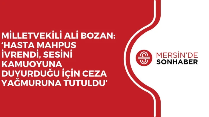 MİLLETVEKİLİ ALİ BOZAN: ‘HASTA MAHPUS İVRENDİ, SESİNİ KAMUOYUNA DUYURDUĞU İÇİN CEZA YAĞMURUNA TUTULDU’