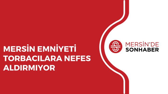 MERSİN EMNİYETİ TORBACILARA NEFES ALDIRMIYOR