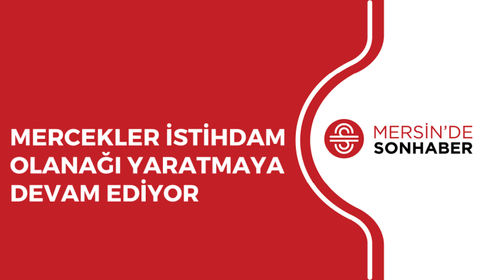 MERCEKLER İSTİHDAM OLANAĞI YARATMAYA DEVAM EDİYOR