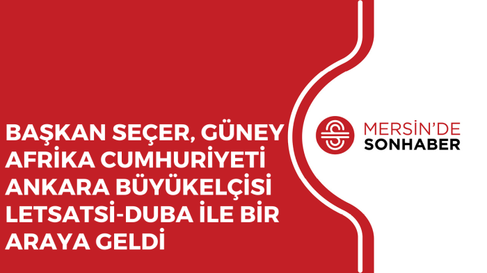 BAŞKAN SEÇER, GÜNEY AFRİKA CUMHURİYETİ ANKARA BÜYÜKELÇİSİ DUBA İLE BİR ARAYA GELDİ