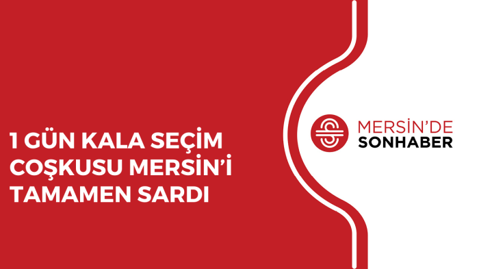 1 GÜN KALA SEÇİM COŞKUSU MERSİN’İ TAMAMEN SARDI