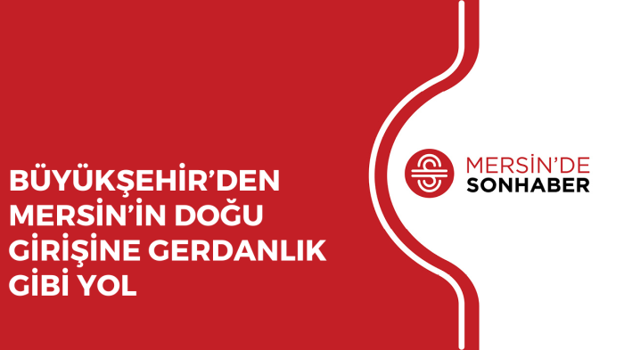 BÜYÜKŞEHİR’DEN MERSİN’İN DOĞU GİRİŞİNE GERDANLIK GİBİ YOL