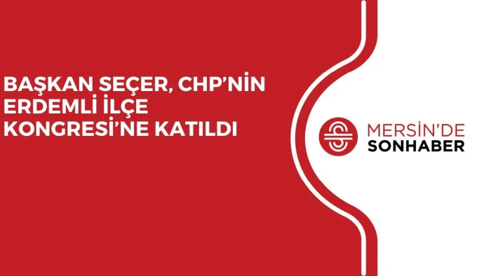 BAŞKAN SEÇER, CHP’NİN ERDEMLİ İLÇE KONGRESİ’NE KATILDI