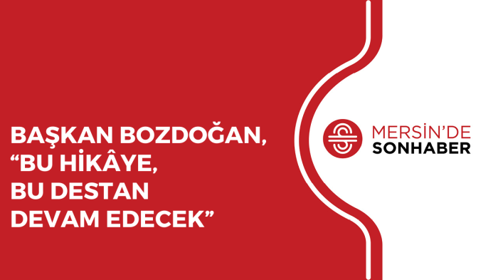 BAŞKAN BOZDOĞAN, “BU HİKÂYE, BU DESTAN DEVAM EDECEK”