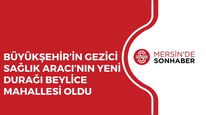 BÜYÜKŞEHİR’İN GEZİCİ SAĞLIK ARACI’NIN YENİ DURAĞI BEYLİCE MAHALLESİ OLDU