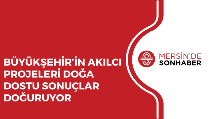 BÜYÜKŞEHİR’İN AKILCI PROJELERİ DOĞA DOSTU SONUÇLAR DOĞURUYOR