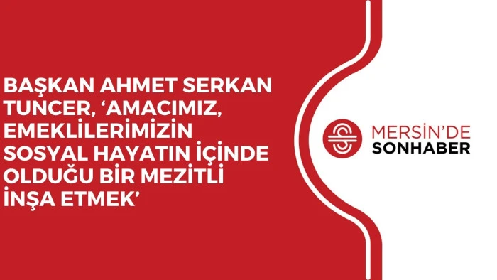 BAŞKAN AHMET SERKAN TUNCER, ‘AMACIMIZ, EMEKLİLERİMİZİN SOSYAL HAYATIN İÇİNDE OLDUĞU BİR MEZİTLİ İNŞA ETMEK’