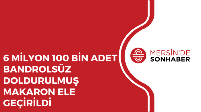 6 MİLYON 100 BİN ADET BANDROLSÜZ DOLDURULMUŞ MAKARON ELE GEÇİRİLDİ