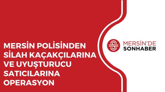 MERSİN POLİSİNDEN SİLAH KAÇAKÇILARINA VE UYUŞTURUCU SATICILARINA OPERASYON