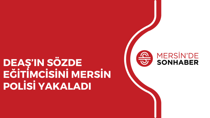 DEAŞ’IN SÖZDE EĞİTİMCİSİNİ MERSİN POLİSİ YAKALADI