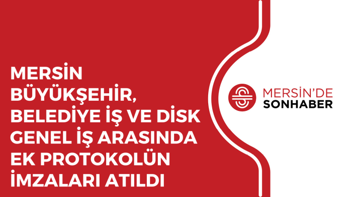 MERSİN BÜYÜKŞEHİR, BELEDİYE İŞ VE DİSK GENEL İŞ ARASINDA EK PROTOKOLÜN İMZALARI ATILDI