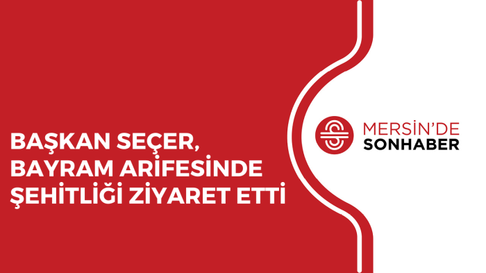 BAŞKAN SEÇER, BAYRAM ARİFESİNDE ŞEHİTLİĞİ ZİYARET ETTİ