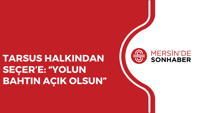 TARSUS HALKINDAN SEÇER’E “YOLUN BAHTIN AÇIK OLSUN”