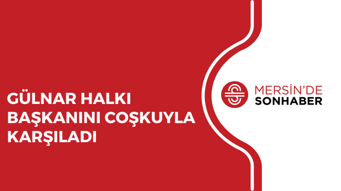 GÜLNAR HALKI BAŞKANINI COŞKUYLA KARŞILADI