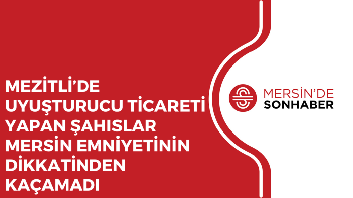 MEZİTLİ’DE UYUŞTURUCU TİCARETİ YAPAN ŞAHISLAR MERSİN EMNİYETİNİN DİKKATİNDEN KAÇAMADI