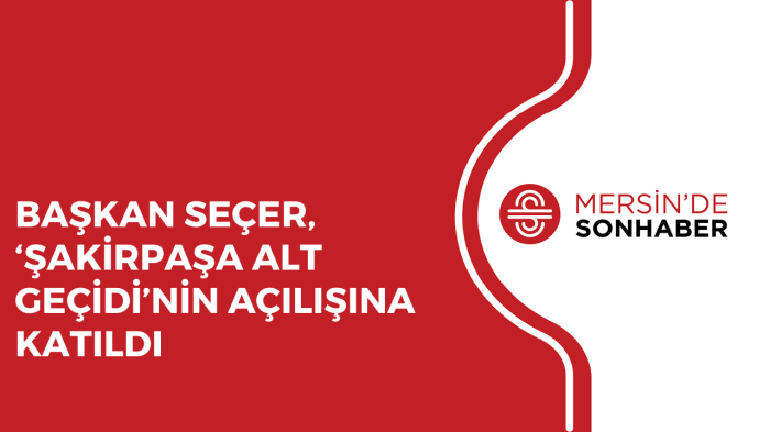 BAŞKAN SEÇER, ‘ŞAKİRPAŞA ALT GEÇİDİ’NİN AÇILIŞINA KATILDI