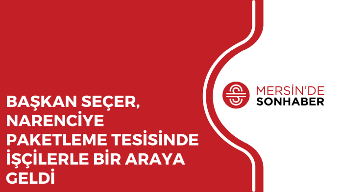 BAŞKAN SEÇER, NARENCİYE PAKETLEME TESİSİNDE İŞÇİLERLE BİR ARAYA GELDİ