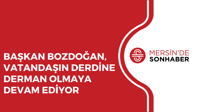 BAŞKAN BOZDOĞAN, VATANDAŞIN DERDİNE DERMAN OLMAYA DEVAM EDİYOR