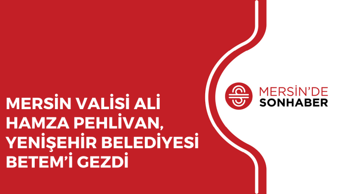 MERSİN VALİSİ ALİ HAMZA PEHLİVAN, YENİŞEHİR BELEDİYESİ BETEM’İ GEZDİ