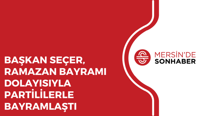 BAŞKAN SEÇER, RAMAZAN BAYRAMI DOLAYISIYLA PARTİLİLERLE BAYRAMLAŞTI