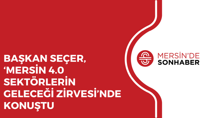 BAŞKAN SEÇER, ‘MERSİN 4 0 SEKTÖRLERİN GELECEĞİ ZİRVESİ’NDE KONUŞTU