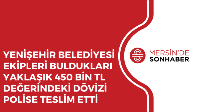 YENİŞEHİR BELEDİYESİ EKİPLERİ BULDUKLARI YAKLAŞIK 450 BİN TL DEĞERİNDEKİ DÖVİZİ POLİSE TESLİM ETTİ