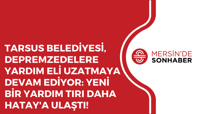 TARSUS BELEDİYESİ, DEPREMZEDELERE YARDIM ELİ UZATMAYA DEVAM EDİYOR: YENİ BİR YARDIM TIRI DAHA HATAY'A ULAŞTI!