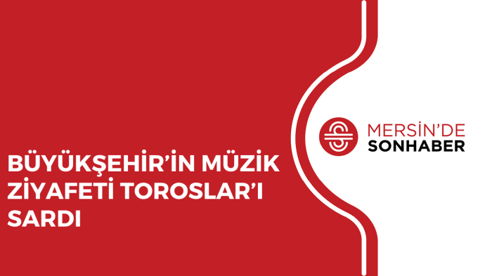 BÜYÜKŞEHİR’İN MÜZİK ZİYAFETİ TOROSLAR’I SARDI