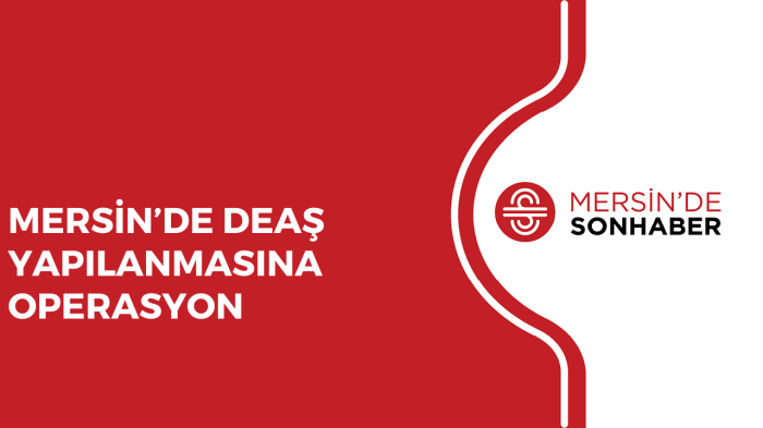 MERSİN’DE DEAŞ YAPILANMASINA OPERASYON 