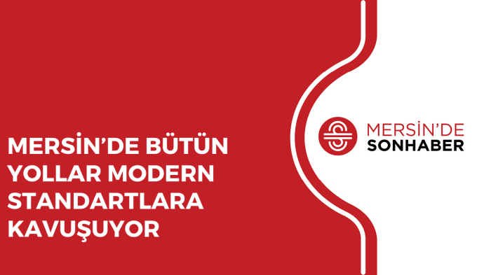 MERSİN’DE BÜTÜN YOLLAR MODERN STANDARTLARA KAVUŞUYOR