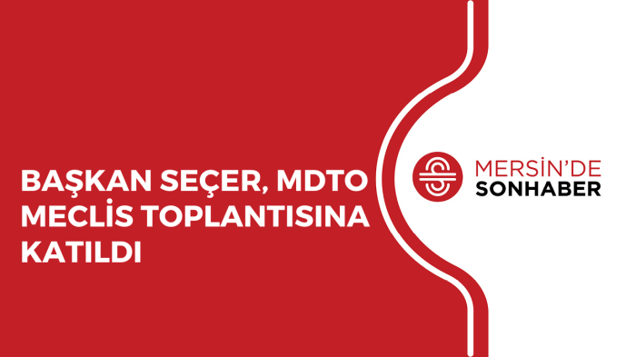 BAŞKAN SEÇER, MDTO MECLİS TOPLANTISINA KATILDI