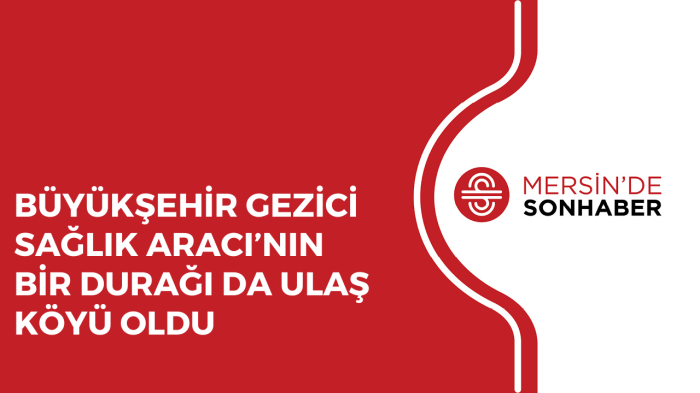 BÜYÜKŞEHİR GEZİCİ SAĞLIK ARACI’NIN BİR DURAĞI DA ULAŞ KÖYÜ OLDU