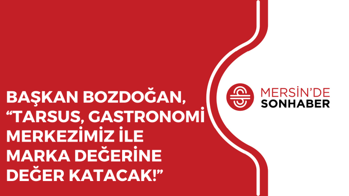 BAŞKAN BOZDOĞAN, “TARSUS, GASTRONOMİ MERKEZİMİZ İLE MARKA DEĞERİNE DEĞER KATACAK!”