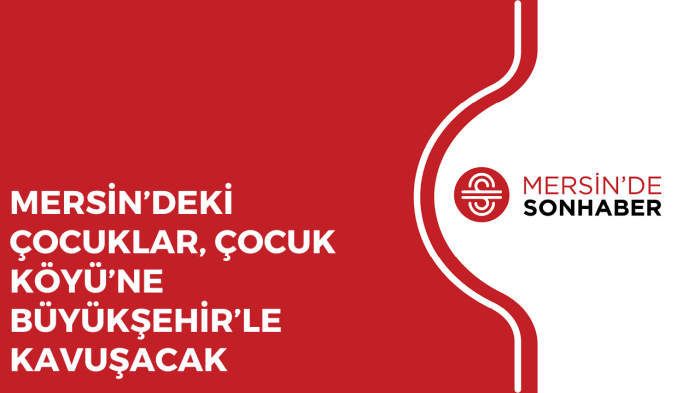 MERSİN’DEKİ ÇOCUKLAR, ÇOCUK KÖYÜ’NE BÜYÜKŞEHİR’LE KAVUŞACAK