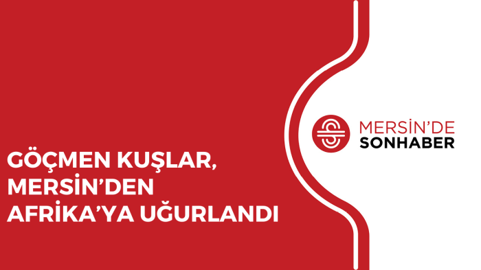 GÖÇMEN KUŞLAR, MERSİN’DEN AFRİKA’YA UĞURLANDI