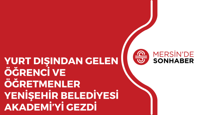 YURT DIŞINDAN GELEN ÖĞRENCİ VE ÖĞRETMENLER YENİŞEHİR BELEDİYESİ AKADEMİ’Yİ GEZDİ